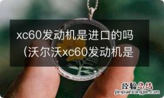 沃尔沃xc60发动机是进口的吗 xc60发动机是进口的吗