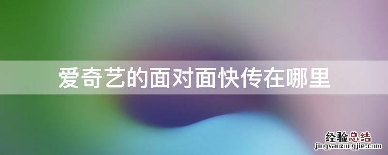 爱奇艺的面对面快传在哪里 最新版本爱奇艺怎么面对面传视频