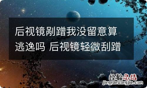 后视镜剐蹭我没留意算逃逸吗 后视镜轻微刮蹭逃逸交警不管