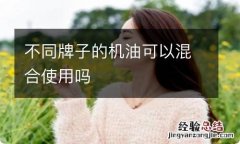 不同牌子的机油可以混合使用吗