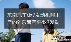 东南汽车dx7发动机哪里产的? 东南汽车dx7发动机哪里产的最好