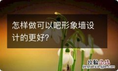 怎样做可以吧形象墙设计的更好？