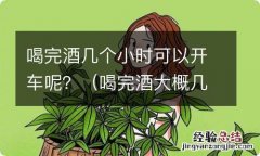 喝完酒大概几个小时可以开车 喝完酒几个小时可以开车呢？