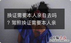 换证需要本人亲自去吗? 驾照换证需要本人亲自去吗