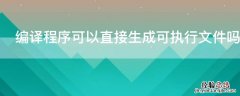 程序编译后形成的可执行文件 编译程序可以直接生成可执行文件吗