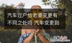 汽车过户给老婆变更有不同之处吗 汽车变更到老婆名下算是过户吗