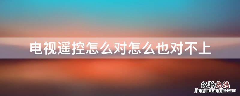电视遥控怎么对怎么也对不上 电视遥控器跟电视对不上