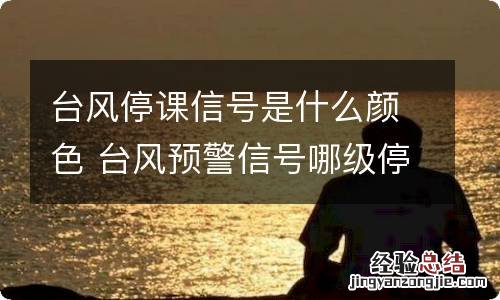 台风停课信号是什么颜色 台风预警信号哪级停课