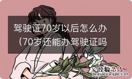 70岁还能办驾驶证吗 驾驶证70岁以后怎么办