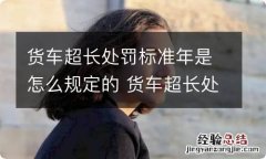 货车超长处罚标准年是怎么规定的 货车超长处罚标准2018