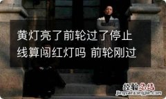 黄灯亮了前轮过了停止线算闯红灯吗 前轮刚过停止线黄灯亮了算闯红灯吗