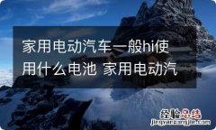 家用电动汽车一般hi使用什么电池 家用电动汽车一般hi使用什么电池呢