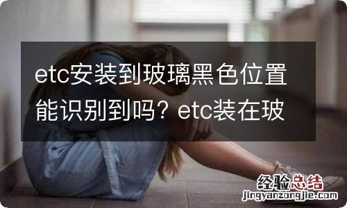 etc安装到玻璃黑色位置能识别到吗? etc装在玻璃黑色区域会影响太阳能充电吗