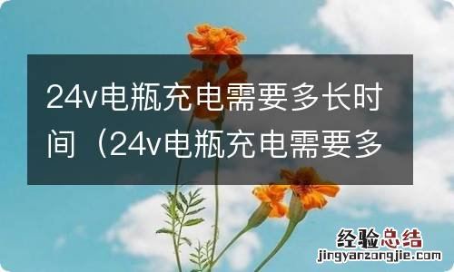 24v电瓶充电需要多长时间才能充满 24v电瓶充电需要多长时间