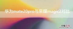 华为mate20pro与荣耀magic2对比 mate20pro和magic2对比