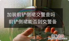 加装前铲侧裙交警查吗 前铲侧裙能否到交警备案