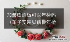 车子安装脚踏板年检能过吗 加装脚踏板可以年检吗