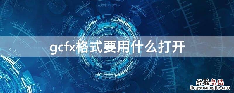 gcfx格式要用什么打开 gcfx格式怎么打开