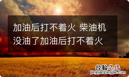 加油后打不着火 柴油机没油了加油后打不着火