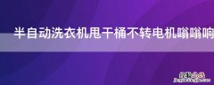 全自动洗衣机甩干桶只响不转 半自动洗衣机甩干桶不转电机嗡嗡响