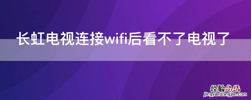 长虹电视连接wifi后看不了电视了 长虹网络电视连接不上wifi