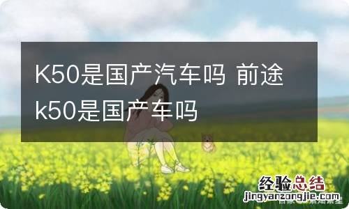 K50是国产汽车吗 前途k50是国产车吗