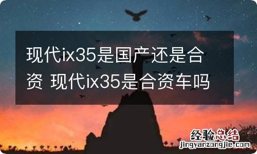 现代ix35是国产还是合资 现代ix35是合资车吗