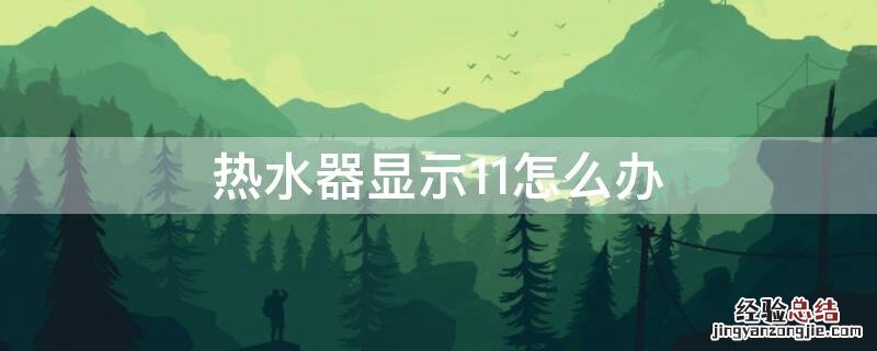 热水器显示11什么意思怎么解决 热水器显示11怎么办