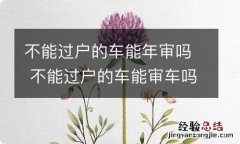 不能过户的车能年审吗 不能过户的车能审车吗