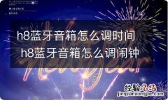 h8蓝牙音箱怎么调时间 h8蓝牙音箱怎么调闹钟