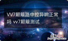 VV7颠簸路中控异响正常吗 vv7颠簸测试