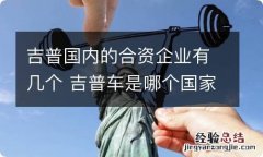 吉普国内的合资企业有几个 吉普车是哪个国家合资的