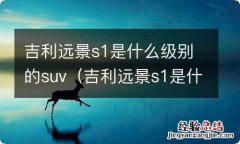 吉利远景s1是什么级别的车 吉利远景s1是什么级别的suv