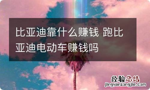 比亚迪靠什么赚钱 跑比亚迪电动车赚钱吗