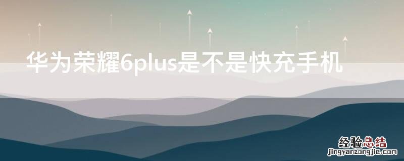 荣耀6plus支持快充吗 华为荣耀6plus是不是快充手机