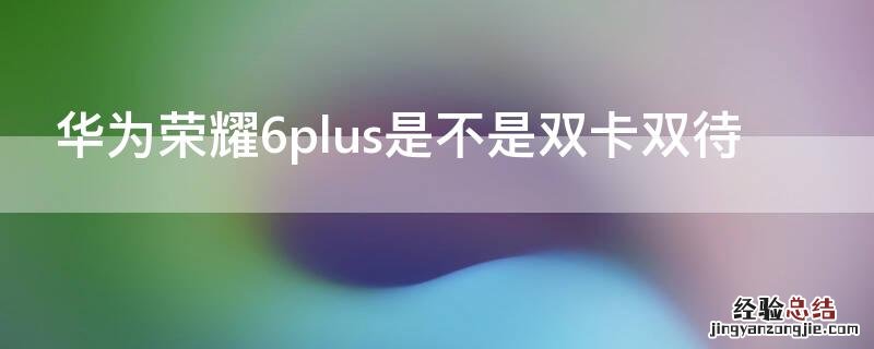 华为荣耀6plus是不是双卡双待 华为p6是双卡双待吗