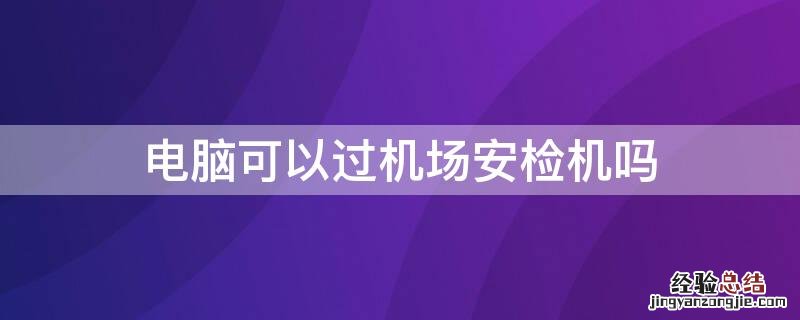 电脑能过机场安检吗 电脑可以过机场安检机吗