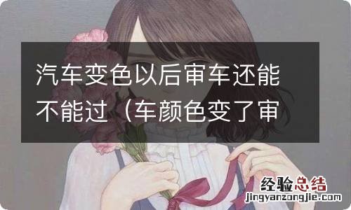 车颜色变了审车怎么办 汽车变色以后审车还能不能过