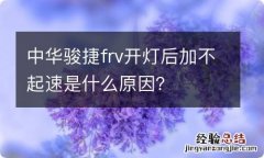 中华骏捷frv开灯后加不起速是什么原因？