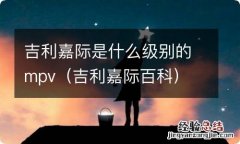 吉利嘉际百科 吉利嘉际是什么级别的mpv