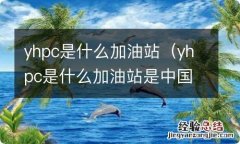 yhpc是什么加油站是中国石化吗 yhpc是什么加油站