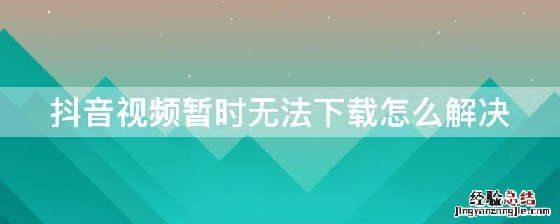 抖音视频暂时无法下载怎么解决问题 抖音视频暂时无法下载怎么解决