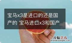 宝马x3是进口的还是国产的 宝马进口x3和国产x3有什么区别