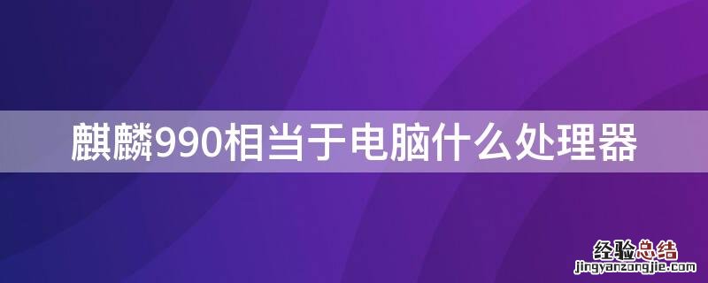 麒麟990相当于什么电脑cpu 麒麟990相当于电脑什么处理器