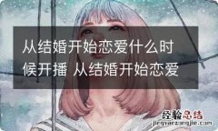 从结婚开始恋爱什么时候开播 从结婚开始恋爱播出时间