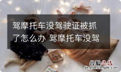 驾摩托车没驾驶证被抓了怎么办 驾摩托车没驾驶证被抓了怎么办呢