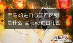 宝马x3进口与国产区别是什么 宝马x3进口和国产有什么区别