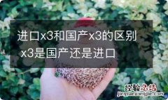 进口x3和国产x3的区别 x3是国产还是进口