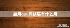 GPU调试层有什么用 启用gpu调试层有什么用