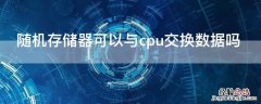 内存储器可以直接与CPU交换信息吗 随机存储器可以与cpu交换数据吗